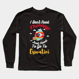 I Don't Need Therapy I Just Need To Go To Eswatini Long Sleeve T-Shirt